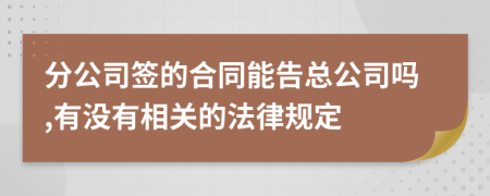 分公司签的合同能告总公司吗,有没有相关的法律规定