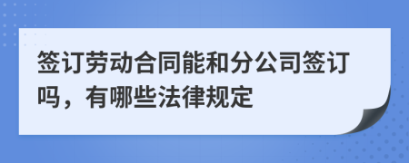 签订劳动合同能和分公司签订吗，有哪些法律规定