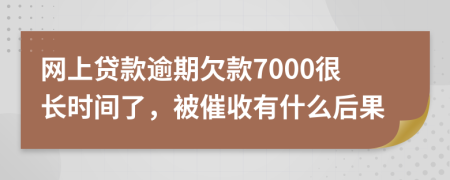 网上贷款逾期欠款7000很长时间了，被催收有什么后果