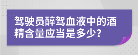 驾驶员醉驾血液中的酒精含量应当是多少？