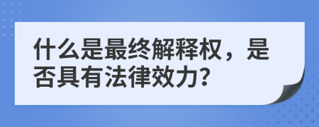 什么是最终解释权，是否具有法律效力？