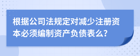 根据公司法规定对减少注册资本必须编制资产负债表么？