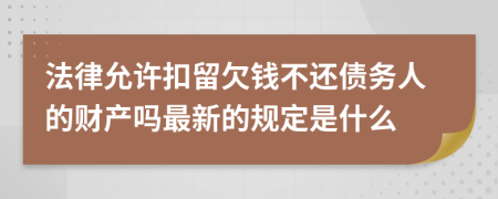 法律允许扣留欠钱不还债务人的财产吗最新的规定是什么