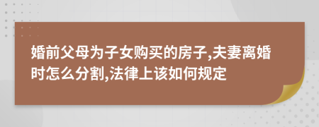 婚前父母为子女购买的房子,夫妻离婚时怎么分割,法律上该如何规定