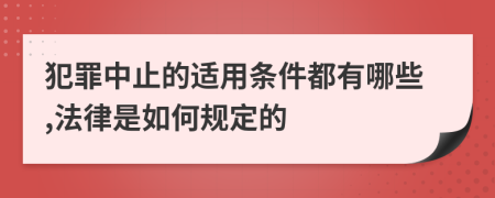 犯罪中止的适用条件都有哪些,法律是如何规定的