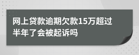 网上贷款逾期欠款15万超过半年了会被起诉吗