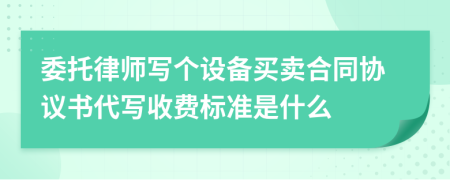 委托律师写个设备买卖合同协议书代写收费标准是什么