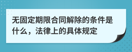 无固定期限合同解除的条件是什么，法律上的具体规定