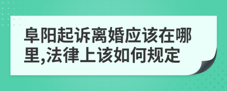 阜阳起诉离婚应该在哪里,法律上该如何规定