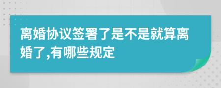 离婚协议签署了是不是就算离婚了,有哪些规定