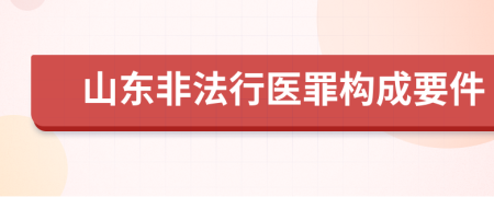 山东非法行医罪构成要件