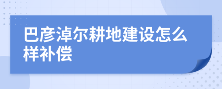 巴彦淖尔耕地建设怎么样补偿