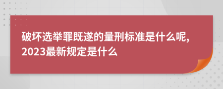 破坏选举罪既遂的量刑标准是什么呢,2023最新规定是什么