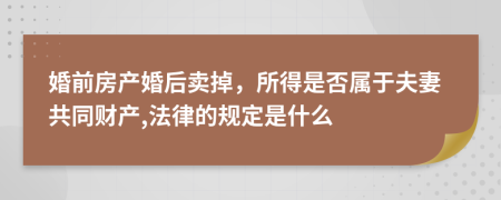 婚前房产婚后卖掉，所得是否属于夫妻共同财产,法律的规定是什么