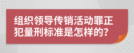 组织领导传销活动罪正犯量刑标准是怎样的？