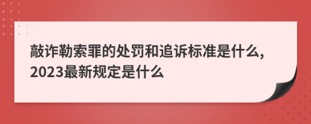 敲诈勒索罪的处罚和追诉标准是什么,2023最新规定是什么