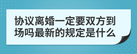 协议离婚一定要双方到场吗最新的规定是什么