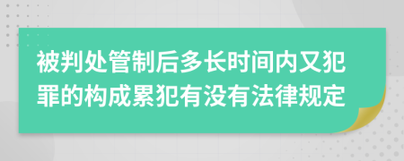 被判处管制后多长时间内又犯罪的构成累犯有没有法律规定