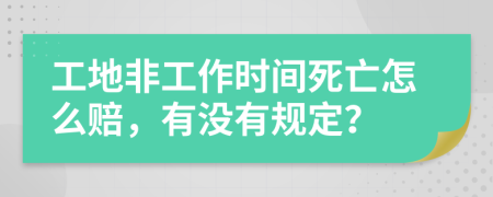 工地非工作时间死亡怎么赔，有没有规定？