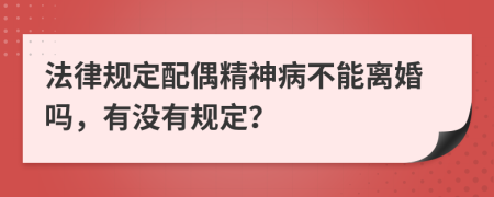 法律规定配偶精神病不能离婚吗，有没有规定？