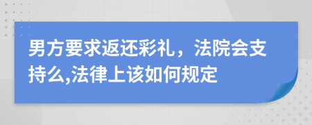 男方要求返还彩礼，法院会支持么,法律上该如何规定