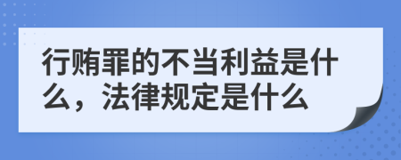 行贿罪的不当利益是什么，法律规定是什么