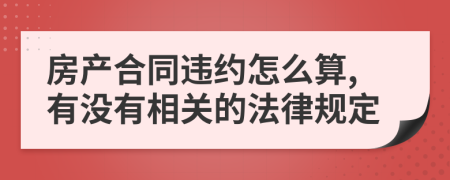 房产合同违约怎么算,有没有相关的法律规定