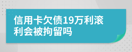 信用卡欠债19万利滚利会被拘留吗