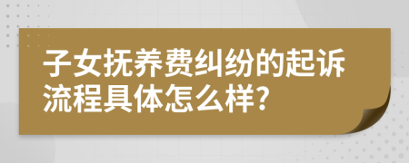 子女抚养费纠纷的起诉流程具体怎么样?