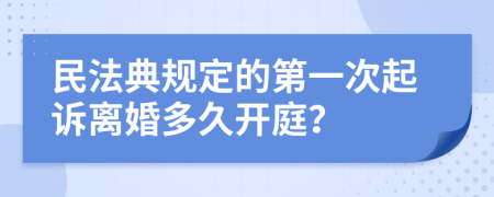 民法典规定的第一次起诉离婚多久开庭？