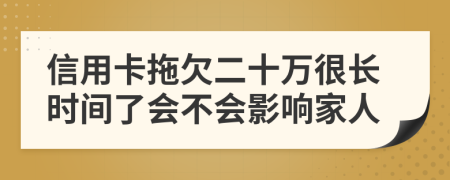 信用卡拖欠二十万很长时间了会不会影响家人