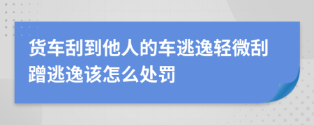 货车刮到他人的车逃逸轻微刮蹭逃逸该怎么处罚