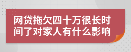 网贷拖欠四十万很长时间了对家人有什么影响