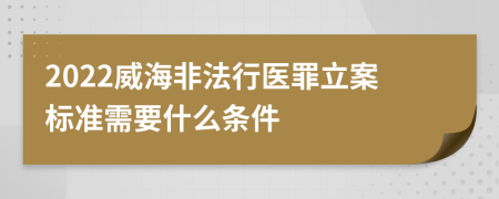 2022威海非法行医罪立案标准需要什么条件