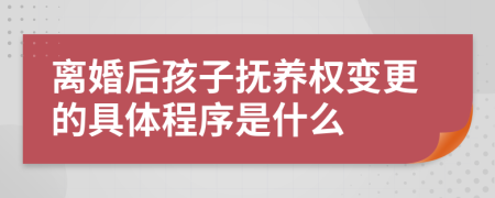离婚后孩子抚养权变更的具体程序是什么