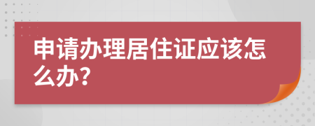 申请办理居住证应该怎么办？