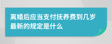 离婚后应当支付抚养费到几岁最新的规定是什么