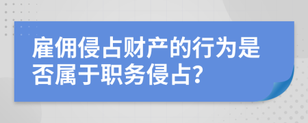 雇佣侵占财产的行为是否属于职务侵占？