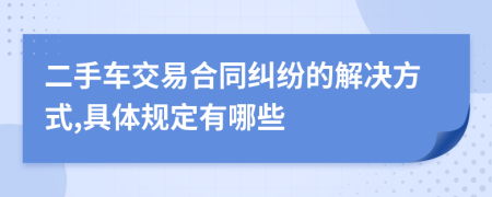 二手车交易合同纠纷的解决方式,具体规定有哪些