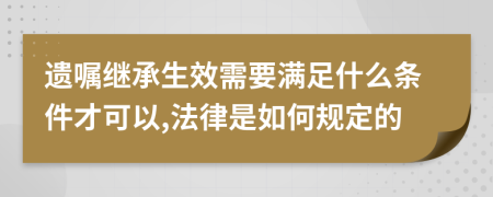 遗嘱继承生效需要满足什么条件才可以,法律是如何规定的