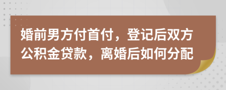 婚前男方付首付，登记后双方公积金贷款，离婚后如何分配