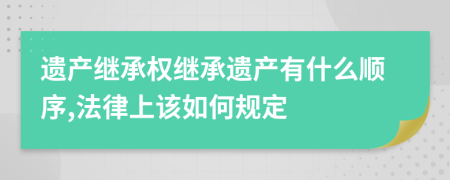 遗产继承权继承遗产有什么顺序,法律上该如何规定