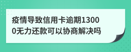 疫情导致信用卡逾期13000无力还款可以协商解决吗