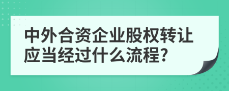 中外合资企业股权转让应当经过什么流程?