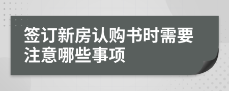 签订新房认购书时需要注意哪些事项