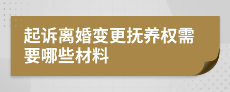 起诉离婚变更抚养权需要哪些材料