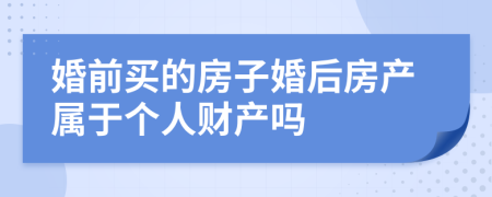 婚前买的房子婚后房产属于个人财产吗