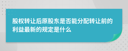 股权转让后原股东是否能分配转让前的利益最新的规定是什么