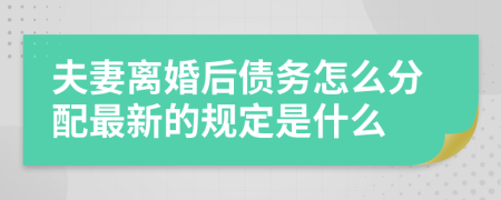 夫妻离婚后债务怎么分配最新的规定是什么