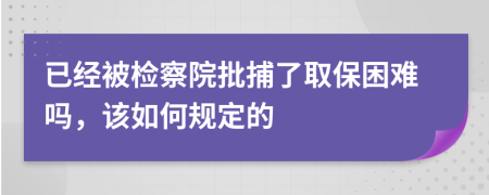 已经被检察院批捕了取保困难吗，该如何规定的